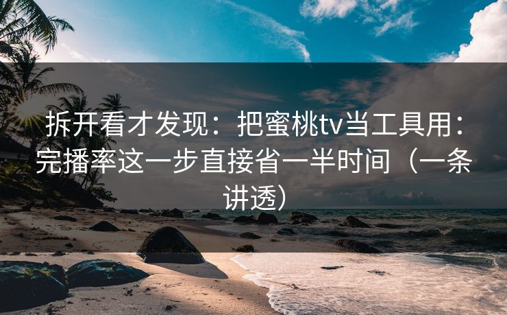 拆开看才发现:把蜜桃tv当工具用:完播率这一步直接省一半时间(一条讲透) 拆开看才发现:把蜜桃tv当工具用:完播率这一步直接省一半时间(一条讲透)