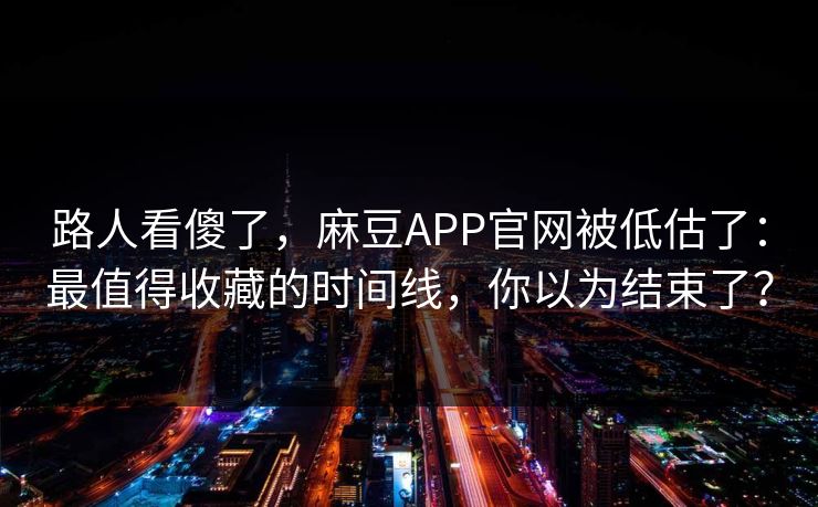 路人看傻了,麻豆APP官网被低估了:最值得收藏的时间线,你以为结束了? 路人看傻了,麻豆APP官网被低估了:最值得收藏的时间线,你以为结束了?