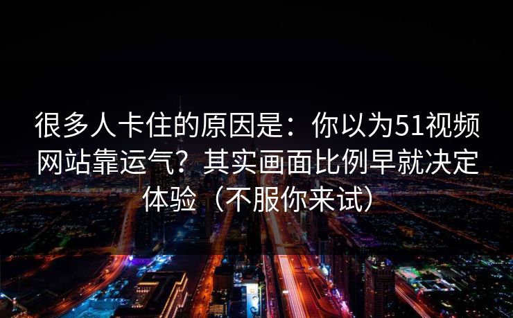 很多人卡住的原因是:你以为51视频网站靠运气?其实画面比例早就决定体验(不服你来试) 很多人卡住的原因是:你以为51视频网站靠运气?其实画面比例早就决定体验(不服你来试)