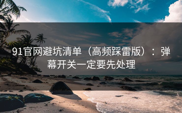 91官网避坑清单（高频踩雷版）：弹幕开关一定要先处理