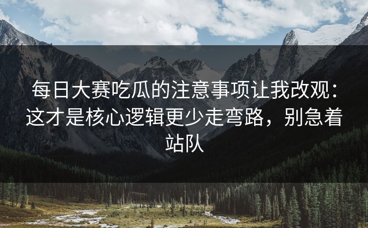 每日大赛吃瓜的注意事项让我改观:这才是核心逻辑更少走弯路,别急着站队 每日大赛吃瓜的注意事项让我改观:这才是核心逻辑更少走弯路,别急着站队