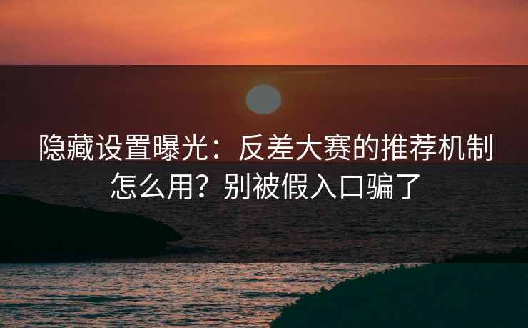 隐藏设置曝光:反差大赛的推荐机制怎么用?别被假入口骗了 隐藏设置曝光:反差大赛的推荐机制怎么用?别被假入口骗了