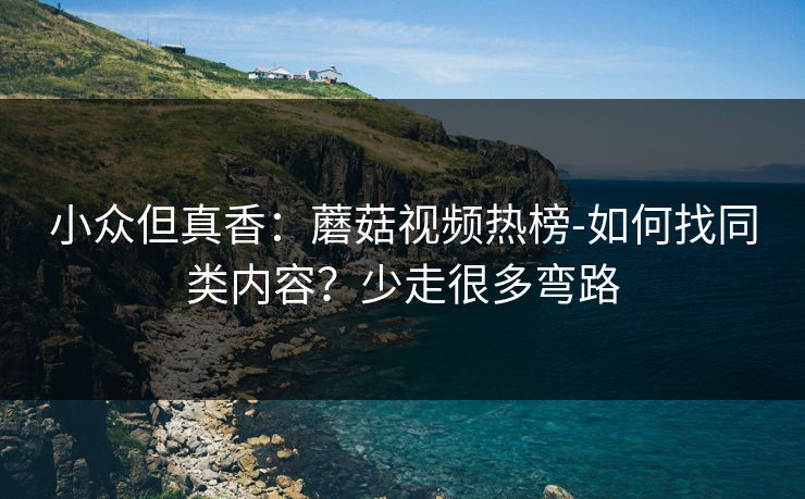 小众但真香：蘑菇视频热榜-如何找同类内容？少走很多弯路