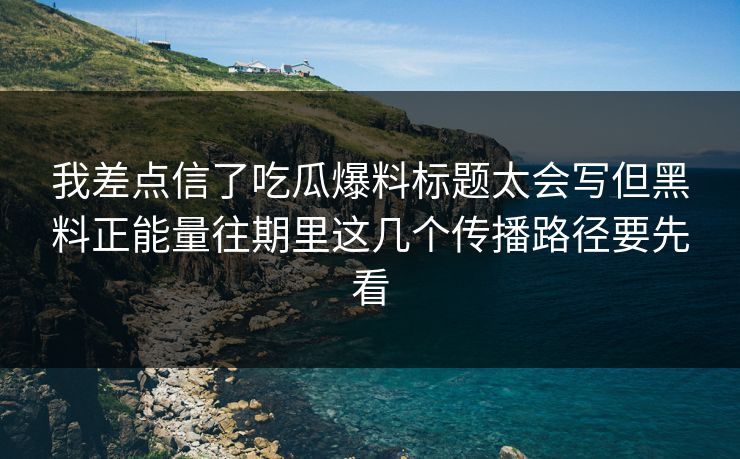我差点信了吃瓜爆料标题太会写但黑料正能量往期里这几个传播路径要先看 我差点信了吃瓜爆料标题太会写但黑料正能量往期里这几个传播路径要先看