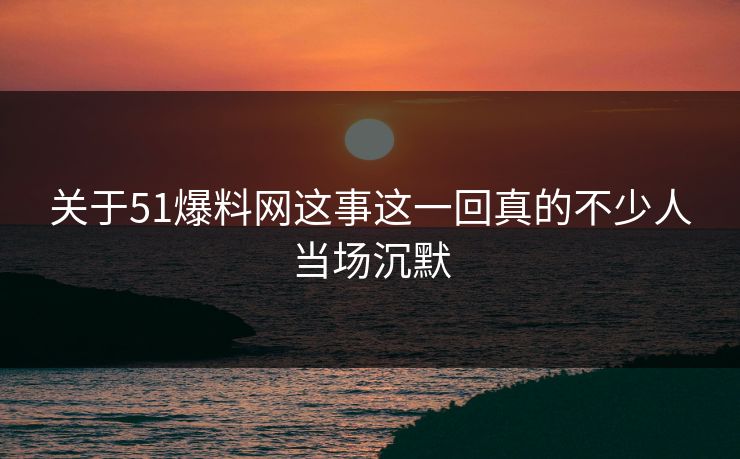 关于51爆料网这事这一回真的不少人当场沉默 关于51爆料网这事这一回真的不少人当场沉默