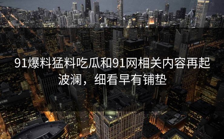 91爆料猛料吃瓜和91网相关内容再起波澜，细看早有铺垫