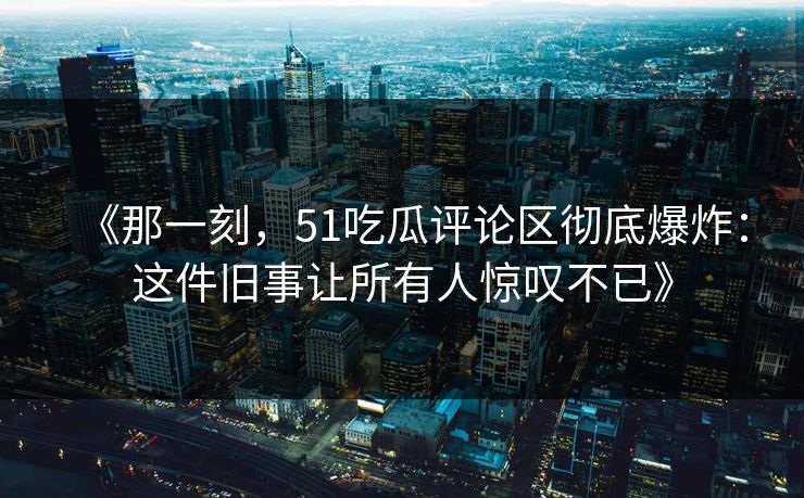 《那一刻，51吃瓜评论区彻底爆炸：这件旧事让所有人惊叹不已》
