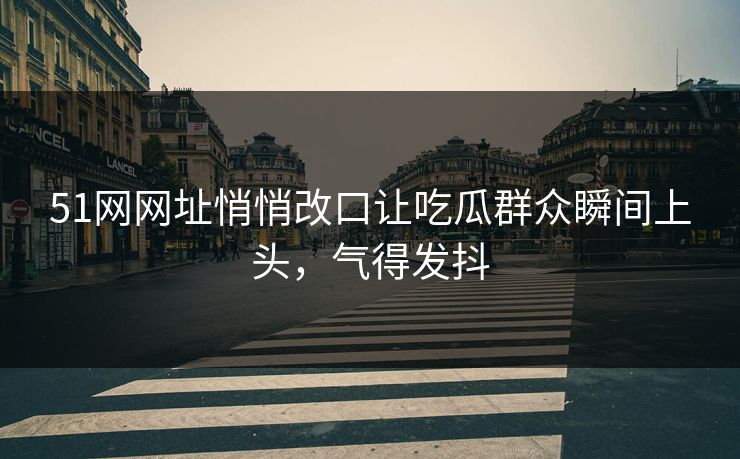 51网网址悄悄改口让吃瓜群众瞬间上头，气得发抖